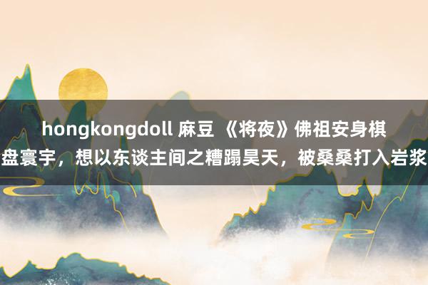 hongkongdoll 麻豆 《将夜》佛祖安身棋盘寰宇，想以东谈主间之糟蹋昊天，被桑桑打入岩浆