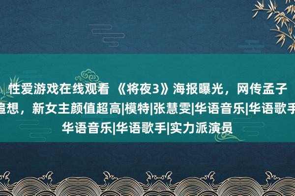 性爱游戏在线观看 《将夜3》海报曝光，网传孟子义、王鹤棣追想，新女主颜值超高|模特|张慧雯|华语音乐|华语歌手|实力派演员