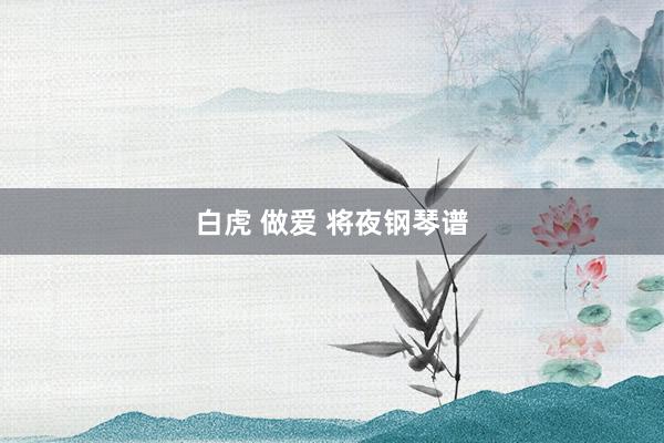 白虎 做爱 将夜钢琴谱