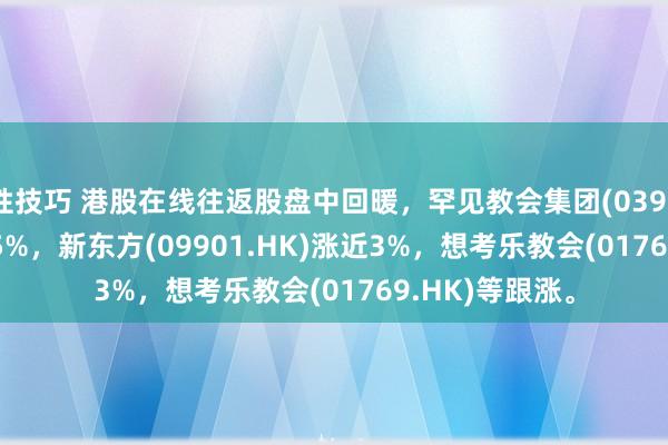 性技巧 港股在线往返股盘中回暖，罕见教会集团(03978.HK)涨超3.5%，新东方(09901.HK)涨近3%，想考乐教会(01769.HK)等跟涨。