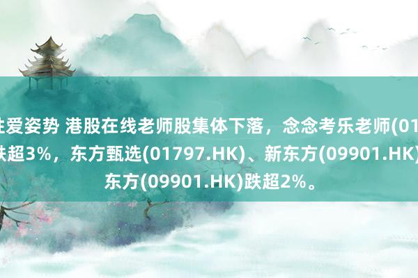 性爱姿势 港股在线老师股集体下落，念念考乐老师(01769.HK)跌超3%，东方甄选(01797.HK)、新东方(09901.HK)跌超2%。