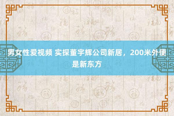 男女性爱视频 实探董宇辉公司新居，200米外便是新东方