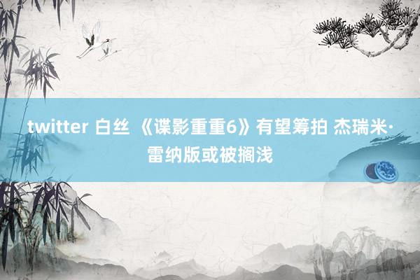 twitter 白丝 《谍影重重6》有望筹拍 杰瑞米·雷纳版或被搁浅