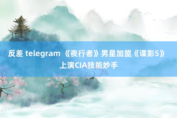 反差 telegram 《夜行者》男星加盟《谍影5》 上演CIA技能妙手