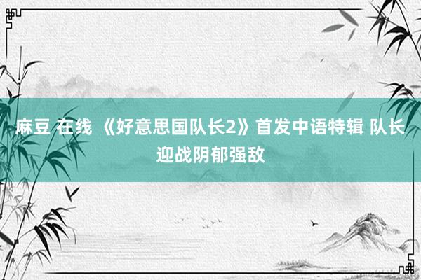 麻豆 在线 《好意思国队长2》首发中语特辑 队长迎战阴郁强敌