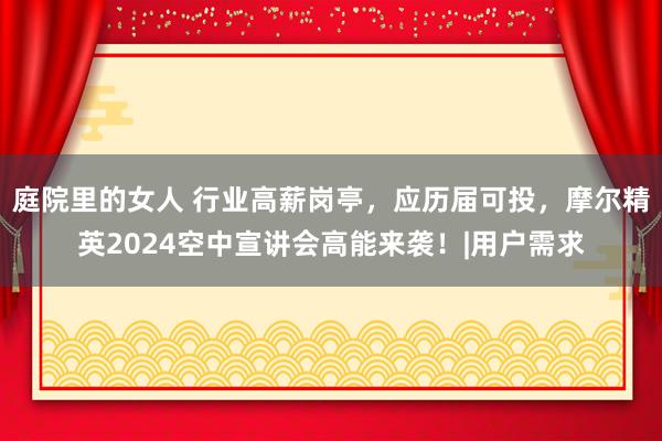 庭院里的女人 行业高薪岗亭，应历届可投，摩尔精英2024空中宣讲会高能来袭！|用户需求