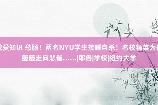 做爱知识 愁肠！两名NYU学生接踵自杀！名校精英为何屡屡走向悲催......|耶鲁|学校|纽约大学