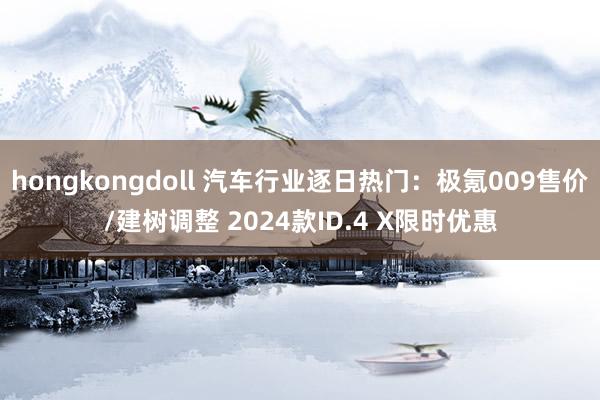 hongkongdoll 汽车行业逐日热门：极氪009售价/建树调整 2024款ID.4 X限时优惠