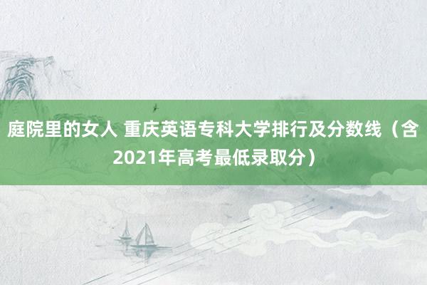 庭院里的女人 重庆英语专科大学排行及分数线（含2021年高考最低录取分）