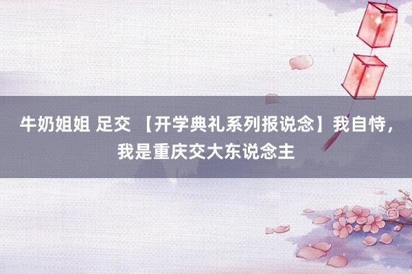 牛奶姐姐 足交 【开学典礼系列报说念】我自恃，我是重庆交大东说念主