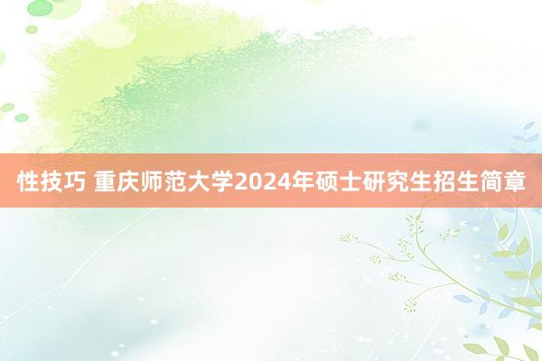 性技巧 重庆师范大学2024年硕士研究生招生简章