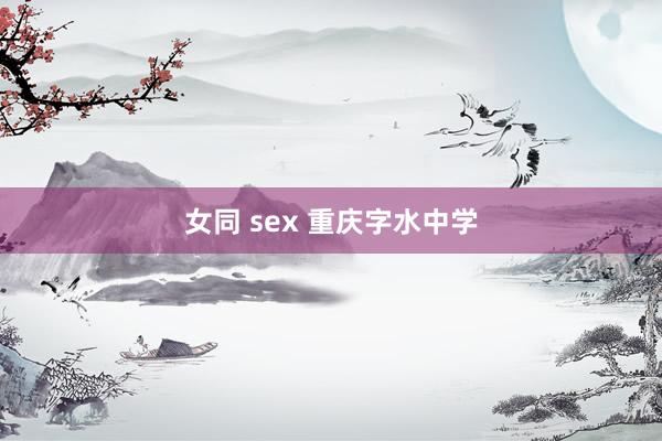 女同 sex 重庆字水中学